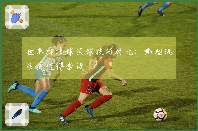 世界杯滚球买球技巧对比：哪些玩法更值得尝试