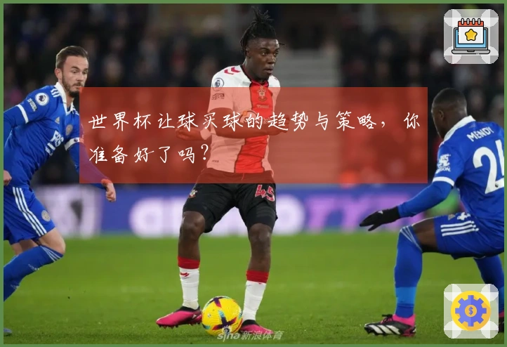 世界杯让球买球的趋势与策略，你准备好了吗？