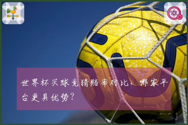 世界杯买球竞猜赔率对比，哪家平台更具优势？