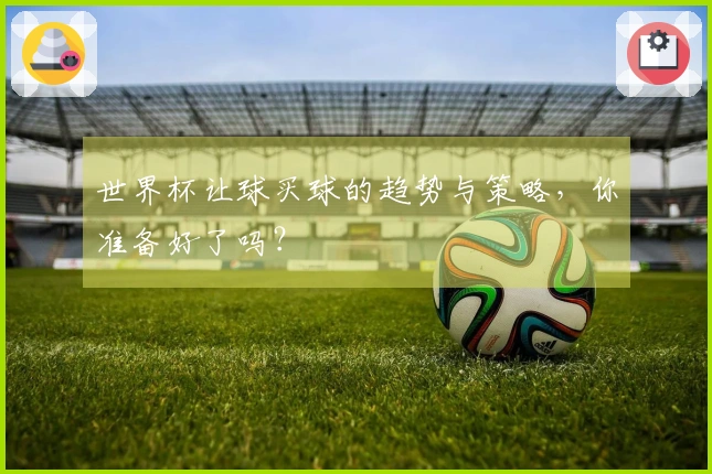 世界杯让球买球的趋势与策略，你准备好了吗？