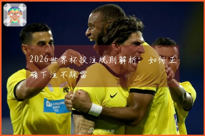 2026世界杯投注规则解析：如何正确下注不踩雷