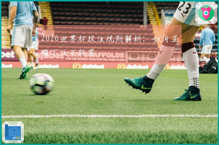 2026世界杯投注规则解析：如何正确下注不踩雷