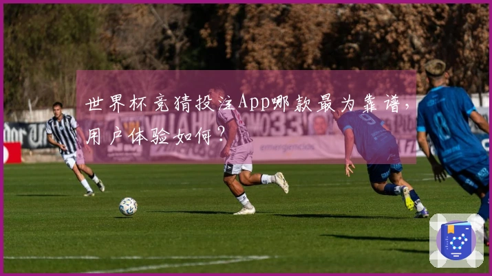 世界杯竞猜投注App哪款最为靠谱，用户体验如何？