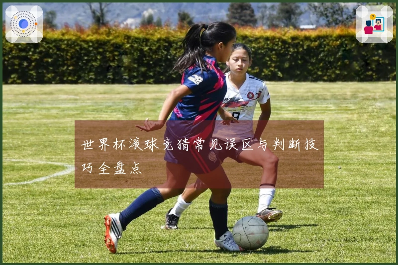世界杯滚球竞猜常见误区与判断技巧全盘点