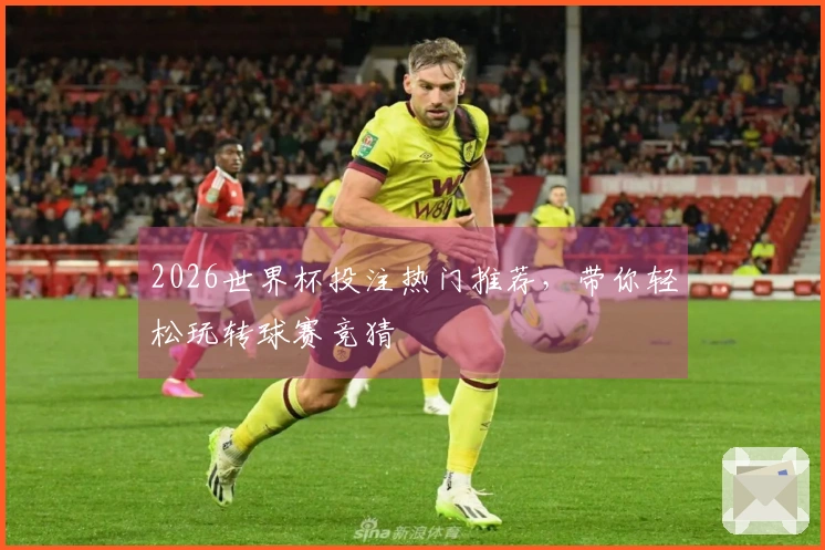 2026世界杯投注热门推荐，带你轻松玩转球赛竞猜