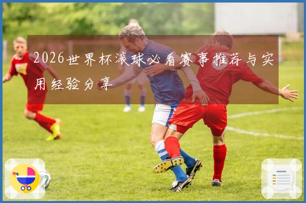 2026世界杯滚球必看赛事推荐与实用经验分享