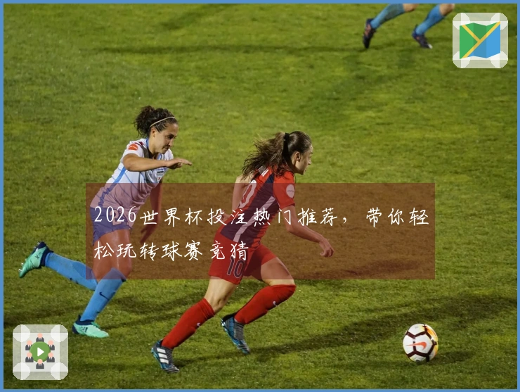 2026世界杯投注热门推荐，带你轻松玩转球赛竞猜