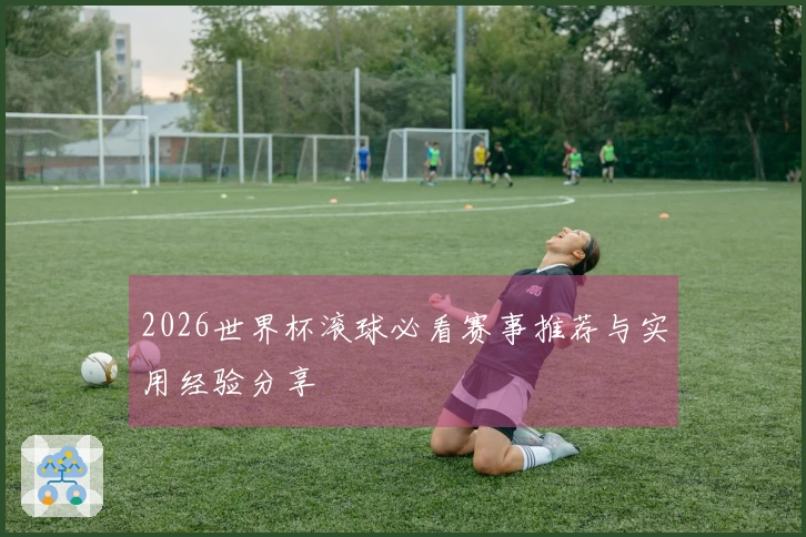 2026世界杯滚球必看赛事推荐与实用经验分享